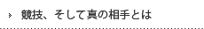 競技、そして真の相手とは