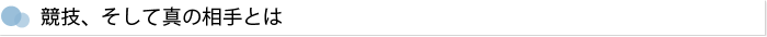 競技、そして真の相手とは