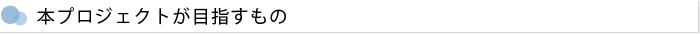 本プロジェクトが目指すもの